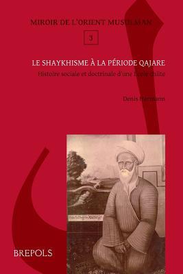 Le Shaykhisme a la Periode Qajare: Histoire Sociale Et Doctrinale d'Une Ecole Chiite (Miroir de L'Orient Musulman) (French Edition)