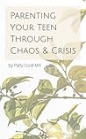 Parenting Your Teen Through Chaos & Crisis by Patty H. Scott