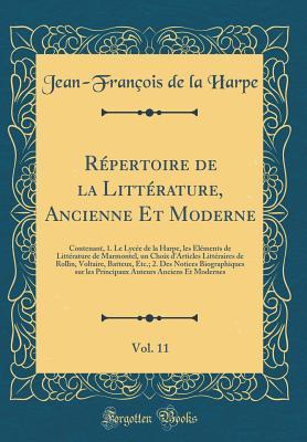 Répertoire de la Littérature, Ancienne Et Moderne, Vol. 11: Contenant, 1. Le Lyc�e de la Harpe, Les �l�ments de Litt�rature de Marmontel, Un Choix D'Articles Litt�raires de Rollin, Voltaire, Batteux, Etc.; 2. Des Notices Biographiques Sur Les Princ