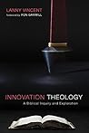 Innovation Theology: A Biblical Inquiry and Exploration Innovation Theology: A Biblical Inquiry and Exploration