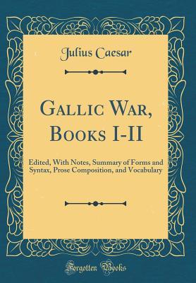 Gallic War, Books I-II: Edited, With Notes, Summary of Forms and Syntax, Prose Composition, and Vocabulary (Classic Reprint)