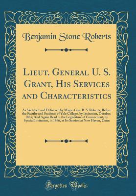 Lieut. General U. S. Grant, His Services and Characteristics: As Sketched and Delivered by Major-Gen. B. S. Roberts, Before the Faculty and Students ... to the Legislature of Connecticut, by Specia
