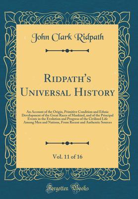 Ridpath's Universal History, Vol. 11 of 16: An Account of the Origin, Primitive Condition and Ethnic Development of the Great Races of Mankind, and of ... Life Among Men and Nations, From Rec