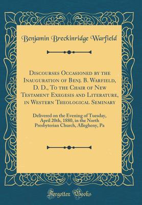 Discourses Occasioned by the Inauguration of Benj. B. Warfield, D. D., to the Chair of New Testament Exegesis and Literature, in Western Theological Seminary: Delivered on the Evening of Tuesday, April 20th, 1880, in the North Presbyterian Church, Alleghe