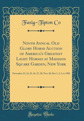 Ninth Annual Old Glory Horse Auction of America's Greatest Light Horses at Madison Square Garden, New York: November 23, 24, 25, 26, 27, 28, Nov; 30, Dec 1, 2, 3, 4, 1903 (Classic Reprint)