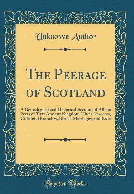The Peerage of Scotland: A Genealogical and Historical Account of All the Peers of that Ancient Kingdom; Their Descents, Collateral Branches, Births, Marriages, and Issue