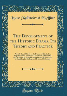 The Development of the Historic Drama, Its Theory and Practice: A Study Based Chiefly on the Dramas of Elizabethan England and of Germany; A ... and Literature in Candidacy for the Degree of