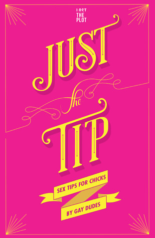 Just the Tip: Sex Tips for Chicks by Gay Dudes by Lost The Plot