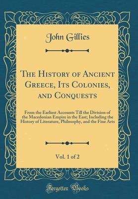 The History of Ancient Greece, Its Colonies, and Conquests, Vol. 1 of 2: From the Earliest Accounts Till the Division of the Macedonian Empire in the ... and the Fine Arts (Classic Reprint)