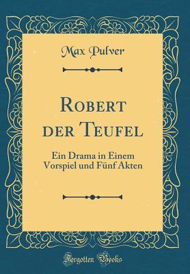 Robert der Teufel: Ein Drama in Einem Vorspiel und Fünf Akten (Classic Reprint)