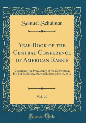 Year Book of the Central Conference of American Rabbis, Vol. 22: Containing the Proceedings of the Convention, Held in Baltimore, Maryland, April 12 to 17, 1912 (Classic Reprint)