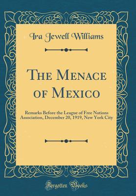 The Menace of Mexico: Remarks Before the League of Free Nations Association, December 20, 1919, New York City (Classic Reprint)