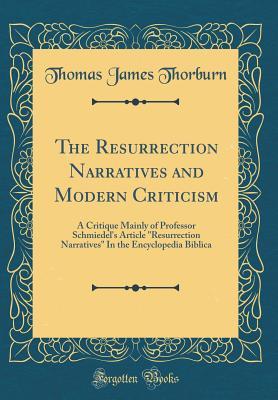 The Resurrection Narratives and Modern Criticism: A Critique Mainly of Professor Schmiedel's Article Resurrection Narratives In the Encyclopedia Biblica (Classic Reprint)