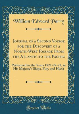 Journal of a Second Voyage for the Discovery of a North-West Passage From the Atlantic to the Pacific: Performed in the Years 1821-22-23, in His Majesty's Ships, Fury and Hecla (Classic Reprint)