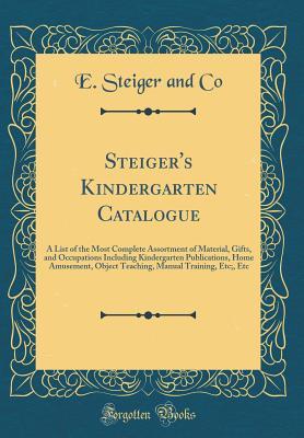 Steiger's Kindergarten Catalogue: A List of the Most Complete Assortment of Material, Gifts, and Occupations Including Kindergarten Publications, Home Amusement, Object Teaching, Manual Training, Etc;