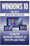 Windows 10: The 2017 Updated User Guide to Master Microsoft Windows 10 with Tips and Tricks (tips and tricks, user manual, user guide, Windows 10)