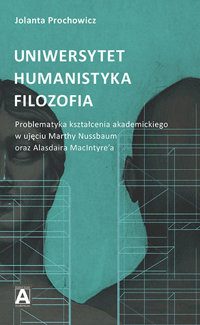 Uniwersytet - humanistyka - filozofia. Problematyka kształcenia akademickiego w ujęciu Marthy Nussbaum i Alasdaira MacIntyre'a (Paperback)