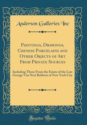 Paintings, Drawings, Chinese Porcelains and Other Objects of Art From Private Sources: Including Those From the Estate of the Late George Van Nest Baldwin of New York City (Classic Reprint)