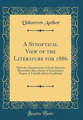 A Synoptical View of the Literature for 1886: With the Characteristics of Each Selection Illustrated, Also a Series of Examination Papers; A Valuable Aid to Candidates (Classic Reprint)