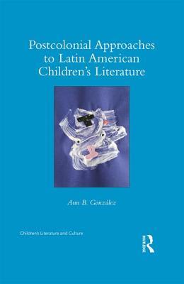 Postcolonial Approaches to Latin American Children’s Literature (Children's Literature and Culture)
