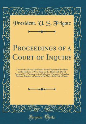 Proceedings of a Court of Inquiry: Convened on Board the United States Frigate the President, in the Harbour of New York, on the Thirteenth Day of ... Esquire, a Captain in the Navy of the U