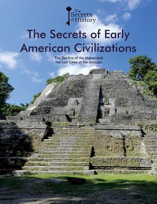The Secrets of Early American Civilizations: the Decline of the Mayas and the Lost Cities of the Amazon: The Decline of the Mayas and the Lost Cities of the Amazon (Secrets of History)