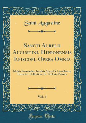 Sancti Aurelii Augustini, Hipponensis Episcopi, Opera Omnia, Vol. 1: Multis Sermonibus Ineditis Aucta Et Locupletata; Extracta E Collectione Ss. Ecclesi� Patrum (Classic Reprint)