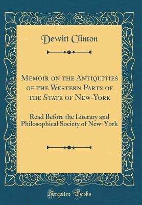 Memoir on the Antiquities of the Western Parts of the State of New-York: Read Before the Literary and Philosophical Society of New-York (Classic Reprint)
