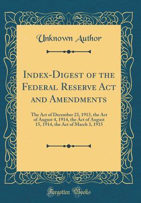 Index-Digest of the Federal Reserve Act and Amendments: The Act of December 23, 1913, the Act of August 4, 1914, the Act of August 15, 1914, the Act of March 3, 1915 (Classic Reprint)