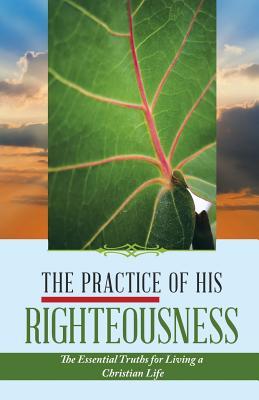 The Practice of His Righteousness: The Essential Truths for Living a Christian Life