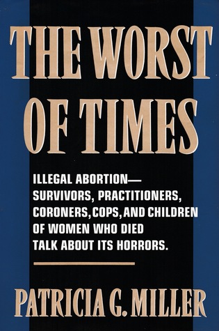 The Worst of Times: Illegal Abortion—Survivors, Practitioners, Coroners, Cops and Children of Women Who Died Talk About Its Horrors. (Hardcover)