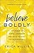 Believe Boldly: The Power of Simple, Confident Prayer to Unleash the Supernatural
