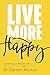 Live More Happy: Scientifically Proven Ways to Lift Your Mood and Your Life