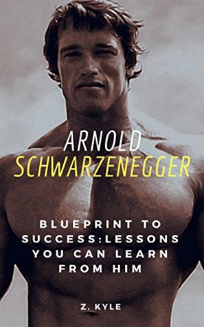 Arnold Schwarzenegger Blueprint to Success: Lessons You Can Learn From Him: Life, Business, Success and Legacy Tips You Can Learn From The Terminator (Kindle Edition)
