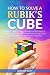 How To Solve A Rubik's Cube: Master The Solution Towards Completing The Rubik’s Cube In The Easiest And Quickest Methods Possible With Step By Step Instructions For Beginners