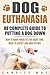 Dog Euthanasia: Putting A Dog Down With Love and Without Regret