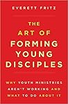The Art of Forming Young Disciples: Why Youth Ministries Aren't Working and What to Do About It