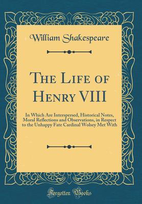 The Life of Henry VIII: In Which Are Interspersed, Historical Notes, Moral Reflections and Observations, in Respect to the Unhappy Fate Cardinal Wolsey Met with