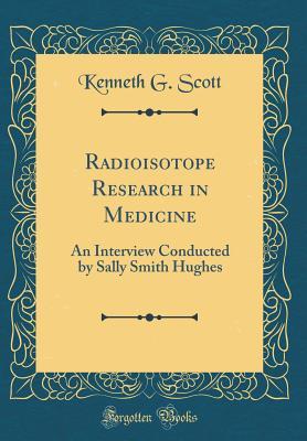 Radioisotope Research in Medicine: An Interview Conducted by Sally Smith Hughes (Classic Reprint)