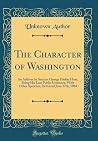 The Character of Washington: An Address by Senator George Frisbie Hoar, Being His Last Public Utterance, With Other Speeches, Delivered June 17th, 1904 (Classic Reprint) The Character of Washington: An Address by Senator George Frisbie Hoar, Being His Last Public Utterance, With Other Speeches, Delivered June 17th, 1904 (Classic Reprint)