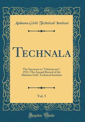 Technala, Vol. 5: The Successor to "Chiaroscuro", 1911; The Annual Record of the Alabama Girls' Technical Institute (Classic Reprint)