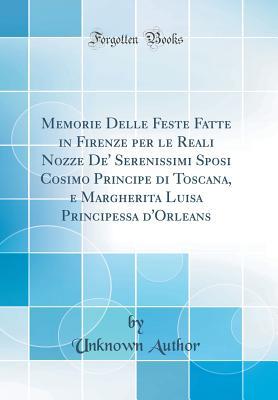 Memorie Delle Feste Fatte in Firenze per le Reali Nozze De' Serenissimi Sposi Cosimo Principe di Toscana, e Margherita Luisa Principessa d'Orleans (Classic Reprint) (Italian Edition)