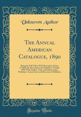 The Annual American Catalogue, 1890: Being the Full Titles, With Descriptive Notes, of All Books Recorded in the Publishers' Weekly, 1890, With ... and Directory of Publishers (Classic Reprint)