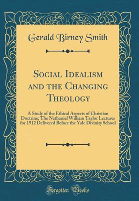 Social Idealism and the Changing Theology: A Study of the Ethical Aspects of Christian Doctrine; The Nathaniel William Taylor Lectures for 1912 ... the Yale Divinity School (Classic Reprint)