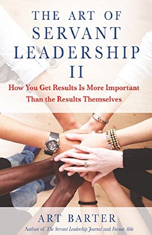 The Art of Servant Leadership II: How You Get Results Is More Important Than the Results Themselves (Kindle Edition)