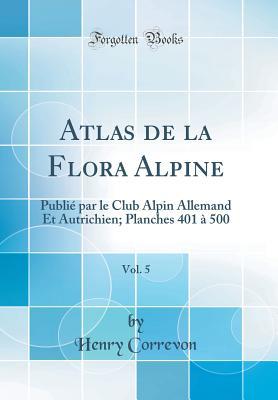 Atlas de la Flora Alpine, Vol. 5: Publié par le Club Alpin Allemand Et Autrichien; Planches 401 à 500 (Classic Reprint) (French Edition)