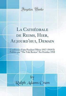 La Cathédrale de Reims, Hier, Aujourd'hui, Demain: Conférence Faite Pendant l'Hiver 1917-1918 Et Publiée par "The Yale Review" En Octobre 1918 (Classic Reprint) (French Edition)