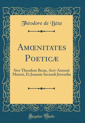 Amoenitates Poetic�: Sive Theodore Bez�, Arci-Antonii Mureti, Et Joannis Secundi Juvenilia (Classic Reprint)