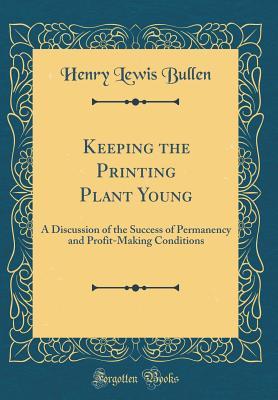 Keeping the Printing Plant Young: A Discussion of the Success of Permanency and Profit-Making Conditions (Classic Reprint)