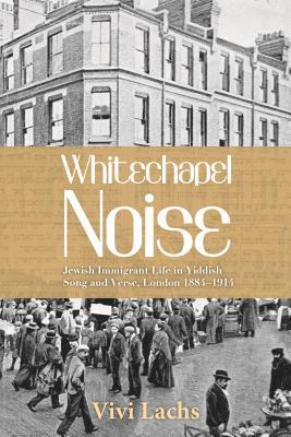 Whitechapel Noise: Jewish Immigrant Life in Yiddish Song and Verse, London 1884–1914 (Title Not in Series)